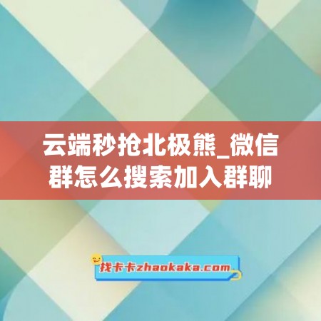 云端秒抢北极熊_微信群怎么搜索加入群聊