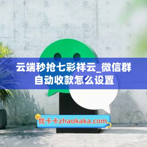 云端秒抢七彩祥云_微信群自动收款怎么设置