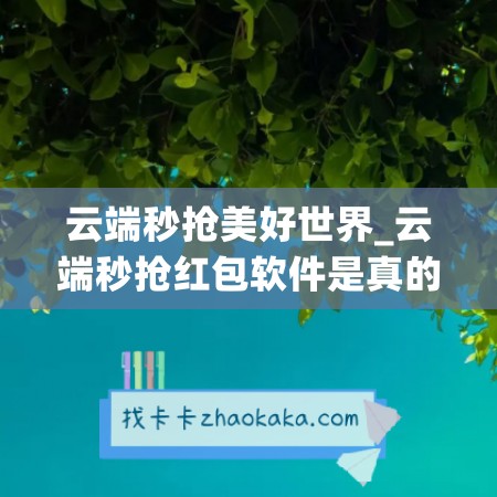 云端秒抢美好世界_云端秒抢红包软件是真的吗吗(云端秒抢红包下载安装)