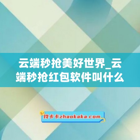 云端秒抢美好世界_云端秒抢红包软件叫什么软件(云端秒抢哪个最好)