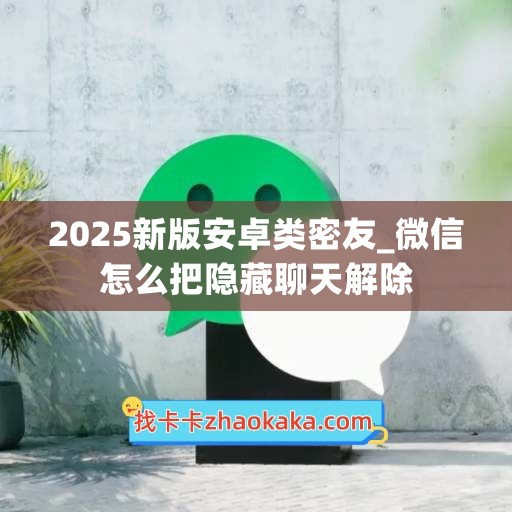 2025新版安卓类密友_微信怎么把隐藏聊天解除