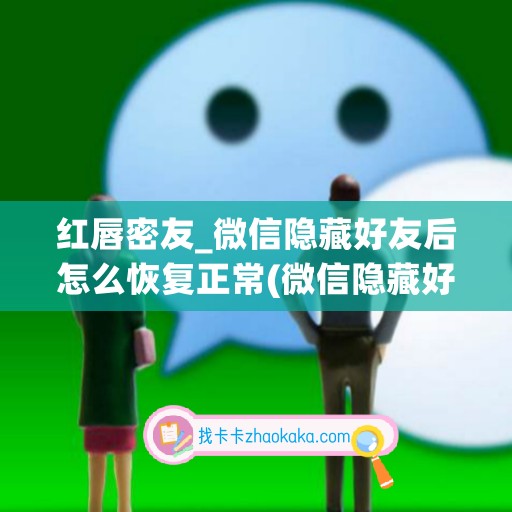 红唇密友_微信隐藏好友后怎么恢复正常(微信隐藏好友聊天怎么恢复)