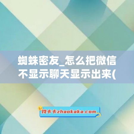 蜘蛛密友_怎么把微信不显示聊天显示出来(微信怎么不显示好友聊天记录)