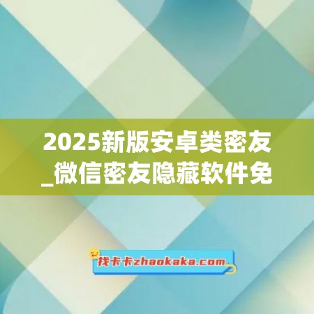 2025新版安卓类密友_微信密友隐藏软件免费版下载(微信密友2020最新版)