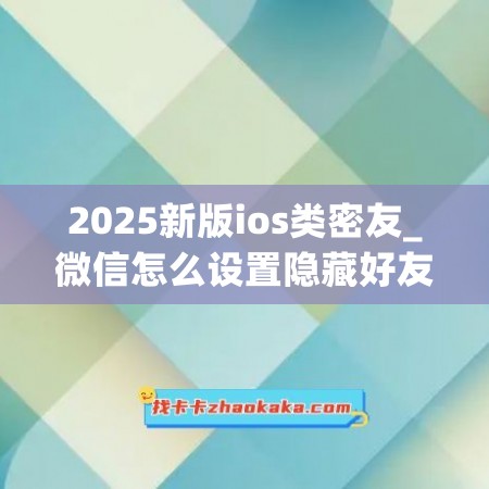 2025新版ios类密友_微信怎么设置隐藏好友聊天记录(ios如何隐藏微信好友)