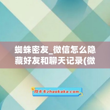 蜘蛛密友_微信怎么隐藏好友和聊天记录(微信怎么隐藏微信好友聊天记录)