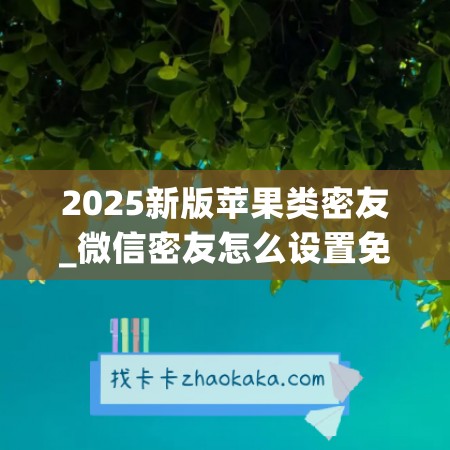 2025新版苹果类密友_微信密友怎么设置免费视频(苹果微信密友设置)