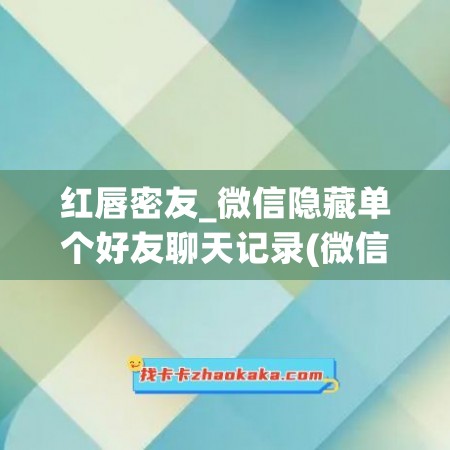 红唇密友_微信隐藏单个好友聊天记录(微信新功能隐藏某人聊天记录)