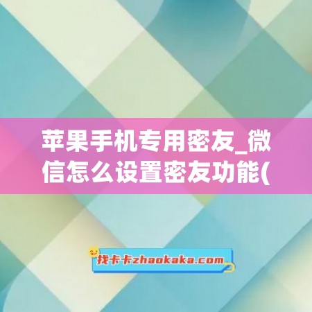 苹果手机专用密友_微信怎么设置密友功能(ios微信密友怎么设置)