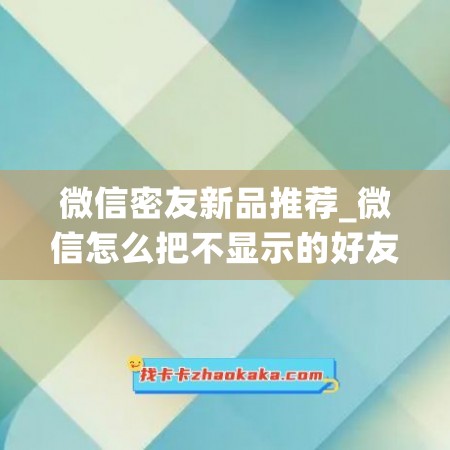 微信密友新品推荐_微信怎么把不显示的好友显示出来(微信密友软件)