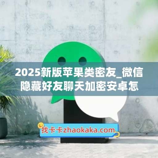 2025新版苹果类密友_微信隐藏好友聊天加密安卓怎么设置(ios微信私密好友)