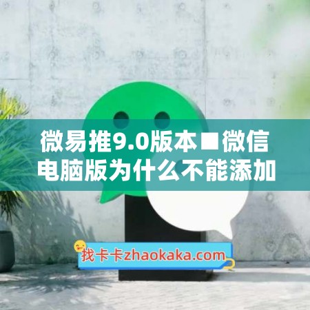微易推9.0版本■微信电脑版为什么不能添加好友