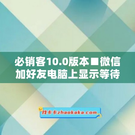 必销客10.0版本■微信加好友电脑上显示等待验证