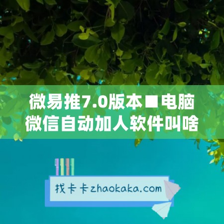 微易推7.0版本■电脑微信自动加人软件叫啥(电脑微信一键加人软件免费)