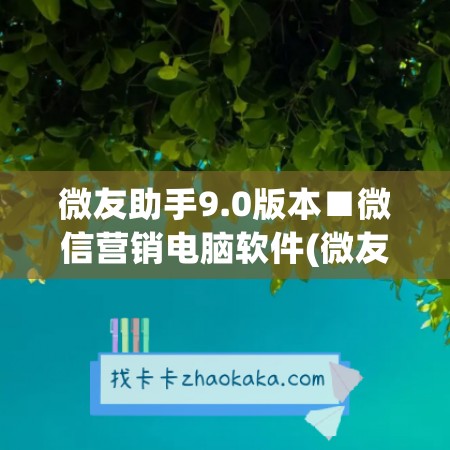 微友助手9.0版本■微信营销电脑软件(微友助手使用教程视频)