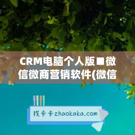 CRM电脑个人版■微信微商营销软件(微信crm系统哪家好)