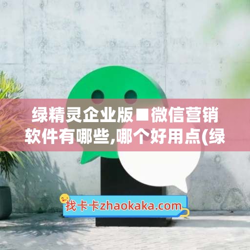 绿精灵企业版■微信营销软件有哪些,哪个好用点(绿精灵图片)