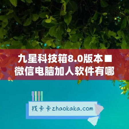 九星科技箱8.0版本■微信电脑加人软件有哪些啊怎么设置(九星怎么应用)