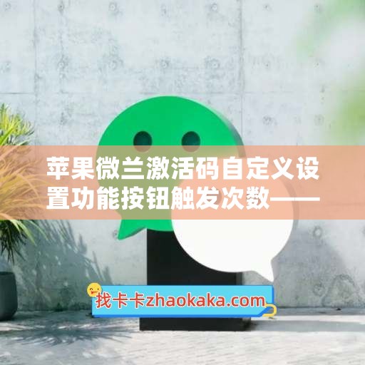 苹果微兰激活码自定义设置功能按钮触发次数——提高效率的小技巧