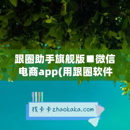 跟圈助手旗舰版■微信电商app(用跟圈软件会不会封号)