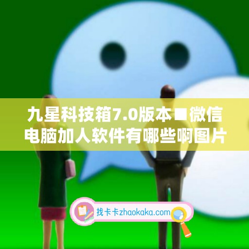 九星科技箱7.0版本■微信电脑加人软件有哪些啊图片(九星信息科技有限公司)