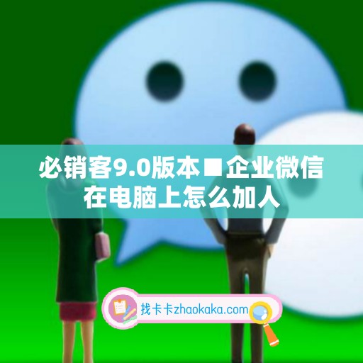 必销客9.0版本■企业微信在电脑上怎么加人