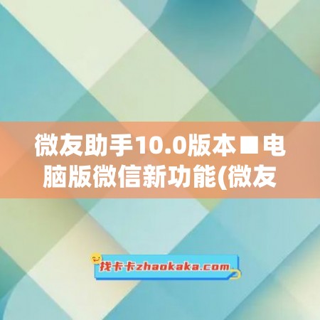 微友助手10.0版本■电脑版微信新功能(微友助手网页版登录)