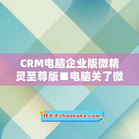 CRM电脑企业版微精灵至尊版■电脑关了微信会自动退出么