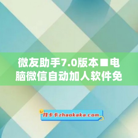 微友助手7.0版本■电脑微信自动加人软件免费(微友助手要钱吗)