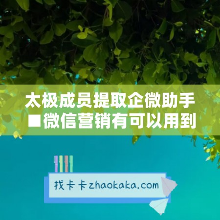 太极成员提取企微助手■微信营销有可以用到微信哪些新功能,请分析说明