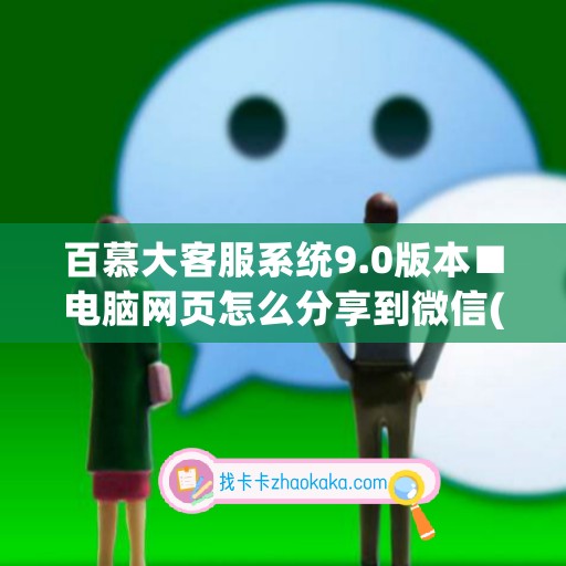 百慕大客服系统9.0版本■电脑网页怎么分享到微信(百慕大微信客服系统怎么用)