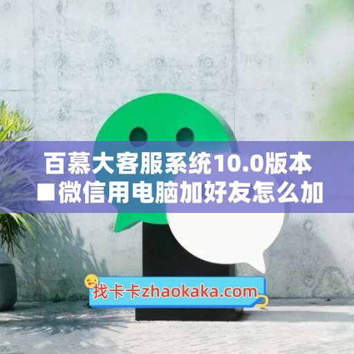 百慕大客服系统10.0版本■微信用电脑加好友怎么加不上