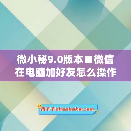 微小秘9.0版本■微信在电脑加好友怎么操作(如何在微信电脑版加好友)