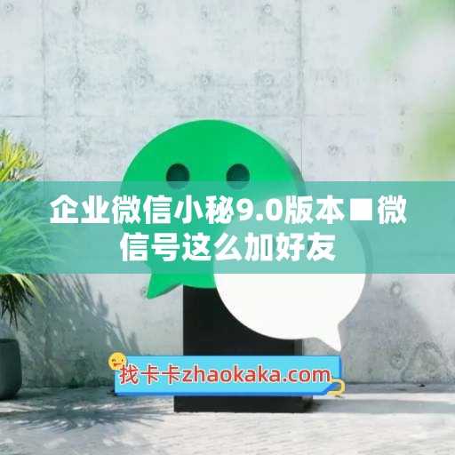 企业微信小秘9.0版本■微信号这么加好友