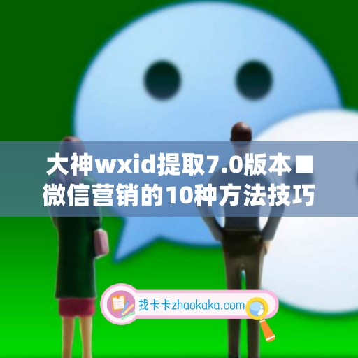 大神wxid提取7.0版本■微信营销的10种方法技巧是什么(微信内容提取)