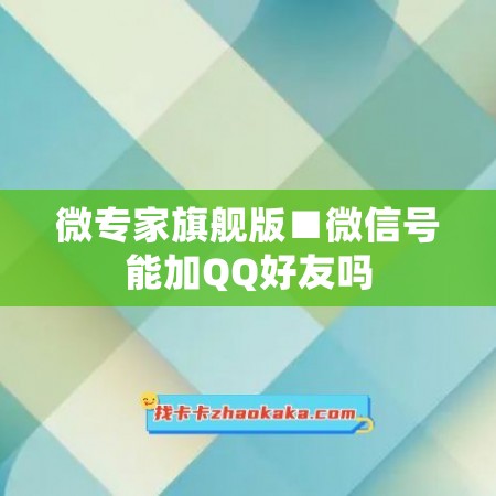 微专家旗舰版■微信号能加QQ好友吗