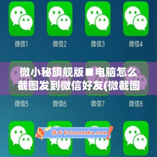 微小秘旗舰版■电脑怎么截图发到微信好友(微截图2电脑版)