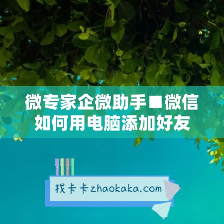 微专家企微助手■微信如何用电脑添加好友