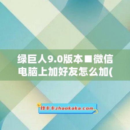 绿巨人9.0版本■微信电脑上加好友怎么加(微信电脑版咋加人)