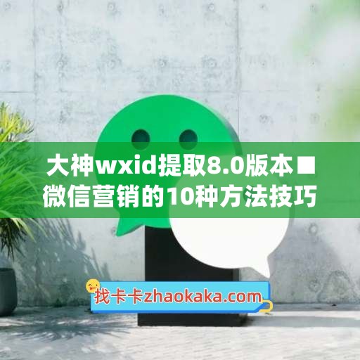 大神wxid提取8.0版本■微信营销的10种方法技巧分析(如何提取微信)