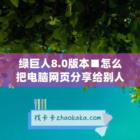 绿巨人8.0版本■怎么把电脑网页分享给别人(绿巨人分享二维码)