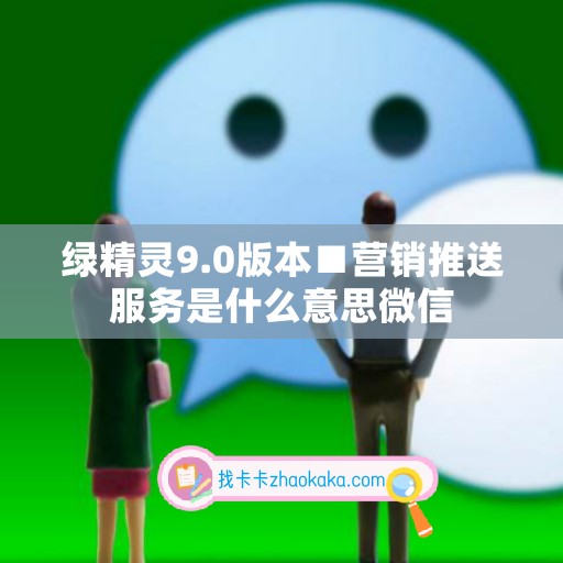 绿精灵9.0版本■营销推送服务是什么意思微信