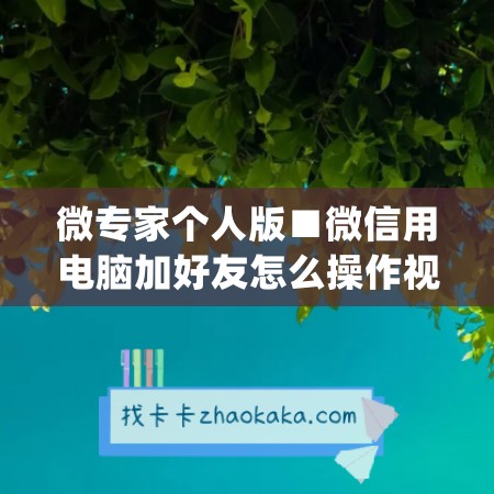 微专家个人版■微信用电脑加好友怎么操作视频(微信电脑上加好友)