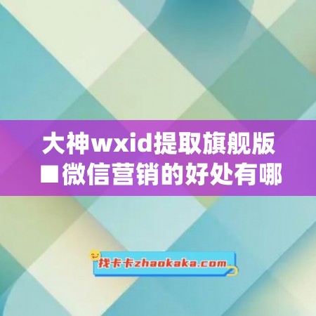 大神wxid提取旗舰版■微信营销的好处有哪些方面(微信提取器)