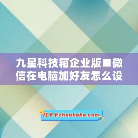 九星科技箱企业版■微信在电脑加好友怎么设置