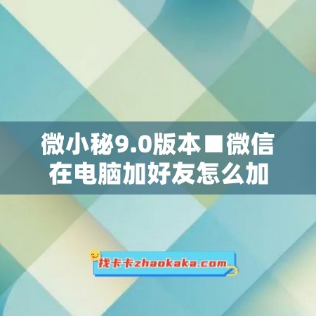 微小秘9.0版本■微信在电脑加好友怎么加