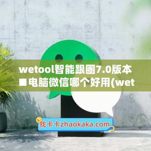 wetool智能跟圈7.0版本■电脑微信哪个好用(wetool配套微信)