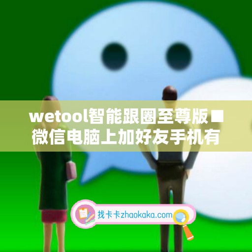 wetool智能跟圈至尊版■微信电脑上加好友手机有记录的吗