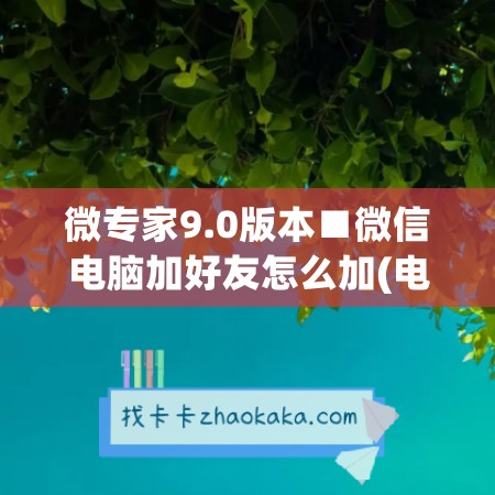 微专家9.0版本■微信电脑加好友怎么加(电脑微信加好友方法)