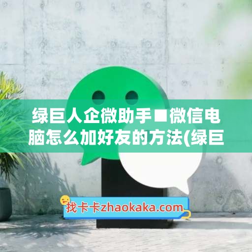 绿巨人企微助手■微信电脑怎么加好友的方法(绿巨人有电脑版吗)